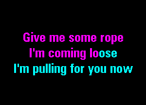 Give me some rope

I'm coming loose
I'm pulling for you now