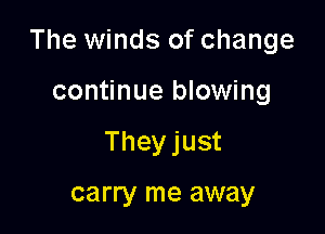 The winds of change

continue blowing
Theyjust

carry me away