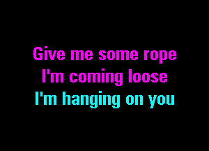 Give me some rope

I'm coming loose
I'm hanging on you