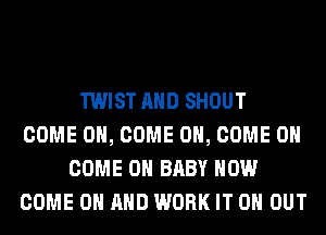 TWIST AND SHOUT
COME ON, COME ON, COME ON
COME ON BABY HOW
COME ON AND WORK IT 0 OUT
