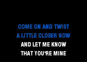 COME ON AND TWIST
A LITTLE CLOSER NOW
AND LET ME KNOW

THAT YOU'RE MINE l