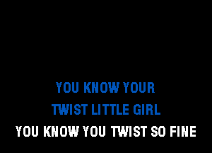YOU KNOW YOUR
TWIST LITTLE GIRL
YOU KNOW YOU TWIST SD FIHE