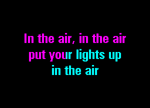 In the air, in the air

put your lights up
in the air
