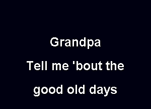 Grandpa

Tell me 'bout the

good old days