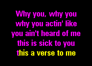 Why you, why you
why you actin' like

you ain't heard of me
this is sick to you
this a verse to me