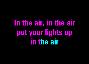 In the air, in the air

put your lights up
in the air