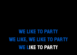 WE LIKE TO PARTY
WE LIKE, WE LIKE TO PARTY
WE LIKE TO PARTY