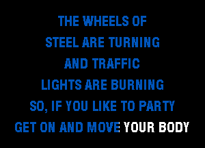 THE WHEELS OF
STEEL ARE TURNING
AND TRAFFIC
LIGHTS ARE BURNING
SO, IF YOU LIKE TO PARTY
GET ON AND MOVE YOUR BODY