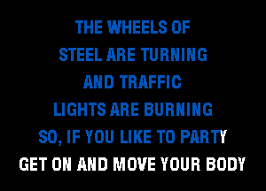 THE WHEELS OF
STEEL ARE TURNING
AND TRAFFIC
LIGHTS ARE BURNING
SO, IF YOU LIKE TO PARTY
GET ON AND MOVE YOUR BODY