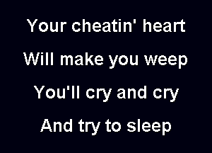 Your cheatin' heart

Will make you weep

You'll cry and cry

And try to sleep