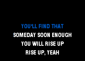 YOU'LL FIND THAT

SOMEDAY SOON ENOUGH
KEEP ON KEEPIH' AT
WHAT YOU LOVE