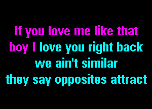 If you love me like that
boy I love you right back
we ain't similar
they say opposites attract