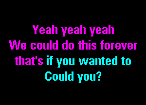 Yeah yeah yeah
We could do this forever

that's if you wanted to
Could you?