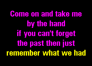 Come on and take me
by the hand
if you can't forget
the past then iust
remember what we had