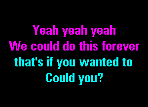 Yeah yeah yeah
We could do this forever

that's if you wanted to
Could you?