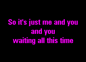 So it's just me and you

and you
waiting all this time