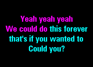 Yeah yeah yeah
We could do this forever

that's if you wanted to
Could you?