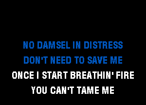 H0 DAMSEL IH DISTRESS
DON'T NEED TO SAVE ME
ONCE I START BREATHIH' FIRE
YOU CAN'T TAME ME