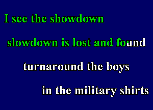 I see the showdown
slowdown is lost and found
turnaround the boys

in the military shirts