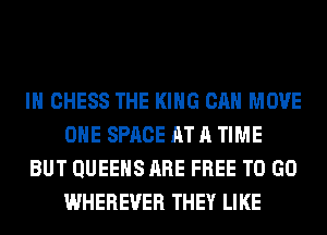 IH CHESS THE KING CAN MOVE
OHE SPACE AT A TIME
BUT QUEENS ARE FREE TO GO
WHEREVER THEY LIKE