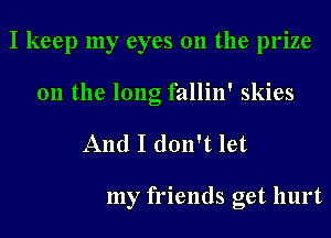 I keep my eyes 011 the prize
0n the long fallin' skies

And I don't let

my friends get hurt