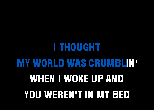I THOUGHT
MY WORLD WAS CRUMBLIN'
WHEN I WOKE UP AND
YOU WEREH'T IN MY BED