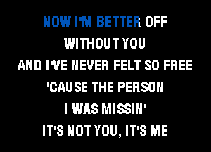 HOW I'M BETTER OFF
WITHOUT YOU
AND I'VE NEVER FELT 80 FREE
'CAUSE THE PERSON
I WAS MISSIH'
IT'S NOT YOU, IT'S ME