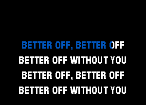 BETTER OFF, BETTER OFF
BETTER OFF WITHOUT YOU
BETTER OFF, BETTER OFF
BETTER OFF WITHOUT YOU