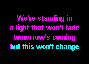 We're standing in
a light that won't fade
tomorrow's coming
but this won't change