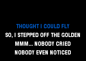 THOUGHTI COULD FLY

SO, I STEPPED OFF THE GOLDEN
MMM... NOBODY CRIED
NOBODY EVEN NOTICED