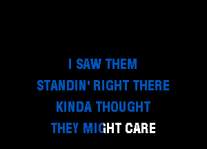 I SAW THEM

STRHDIH' RIGHT THERE
KIHDA THOUGHT
THEY MIGHT CARE