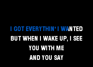 I GOT EVERYTHIII' I WANTED
BUT WHEN I WAKE UP, I SEE
YOU WITH ME
MID YOU SAY