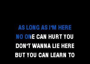 AS LONG AS I'M HERE
NO ONE CAN HURT YOU
DON'T WANNA LIE HERE

BUTYOU CAN LEARN TO I