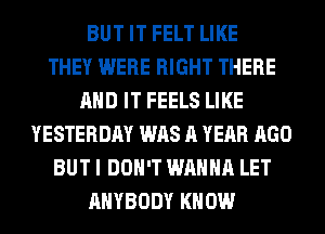 BUT IT FELT LIKE
THEY WERE RIGHT THERE
AND IT FEELS LIKE
YESTERDAY WAS A YEAR AGO
BUT I DON'T WANNA LET
ANYBODY KNOW