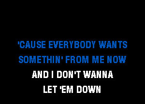 'CAU SE EVERYBODY WAN TS
SOMETHIH' FROM ME NOW
AND I DON'T WANNA
LET 'EM DOWN