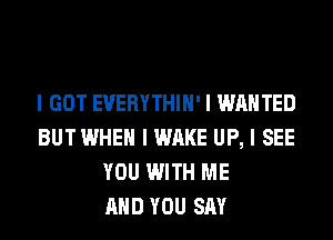 I GOT EVERYTHIII' I WANTED
BUT WHEN I WAKE UP, I SEE
YOU WITH ME
MID YOU SAY