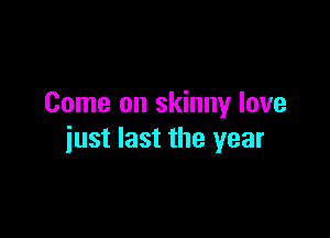 Come on skinny love

just last the year