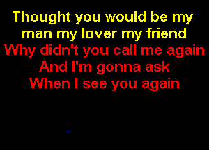 Thought you would be my
man my lover my friend
Why didn't you call me again
And I'm gonna ask
When I see you again