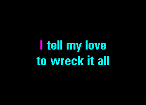 I tell my love

to wreck it all