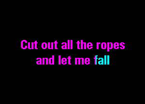 Cut out all the ropes

and let me fall