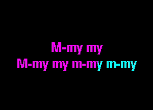 M-my my

M-my my m-my m-my