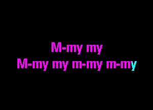 M-my my

M-my my m-my m-my