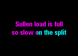Sullen load is full

so slow on the split