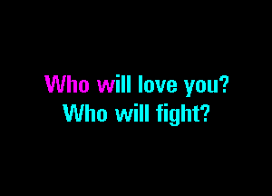 Who will love you?

Who will fight?