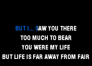 BUT I... SAW YOU THERE
TOO MUCH TO BEAR
YOU WERE MY LIFE
BUT LIFE IS FAR AWAY FROM FAIR