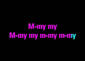 M-my my

M-my my m-my m-my