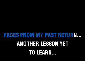 FACES FROM MY PAST RETURN...
ANOTHER LESSON YET
TO LEARN...