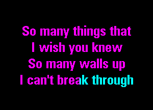 So many things that
I wish you knew

So many walls up
I can't break through
