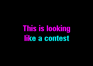 This is looking

like a contest