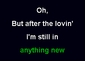 Oh,

But after the lovin'

I'm still in